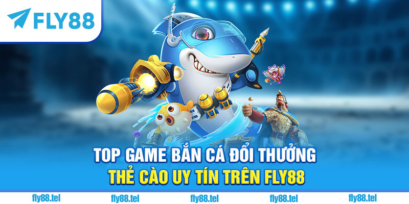 Bắn Cá Đổi Thưởng Thẻ Cào Fly88 – Top Game Hot Đổi Thưởng 2025 7 Top game bắn cá đổi thưởng thẻ cào uy tín trên Fly88