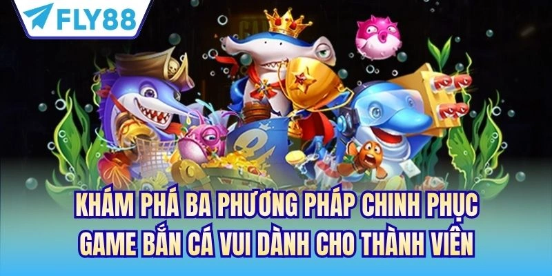 Game Bắn Cá Vui - Đại Dương Sôi Động Dành Cho Ngư Thủ 4 Khám phá ba phương pháp chinh phục game bắn cá vui dành cho thành viên